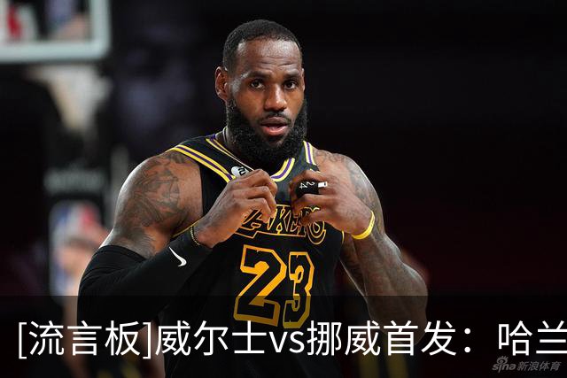 [流言板]威尔士vs挪威首发：哈兰德、厄德高领衔，谢尔德鲁普出战